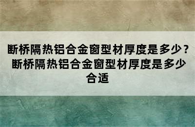 断桥隔热铝合金窗型材厚度是多少？ 断桥隔热铝合金窗型材厚度是多少合适